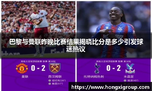 巴黎与曼联昨晚比赛结果揭晓比分是多少引发球迷热议