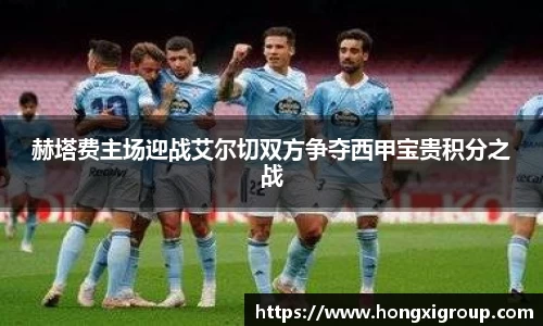 赫塔费主场迎战艾尔切双方争夺西甲宝贵积分之战