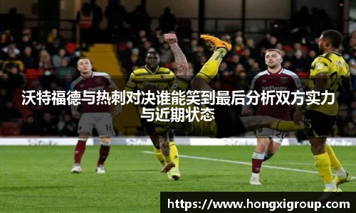 沃特福德与热刺对决谁能笑到最后分析双方实力与近期状态